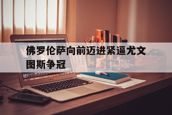 aoa体育官网-关于佛罗伦萨向前迈进紧逼尤文图斯争冠的信息